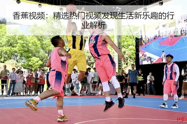 香蕉视频：精选热门视频发现生活新乐趣的行业解析